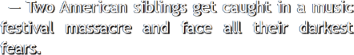 Two American siblings get caught in a music
					  festival massacre and face all their darkest fears.